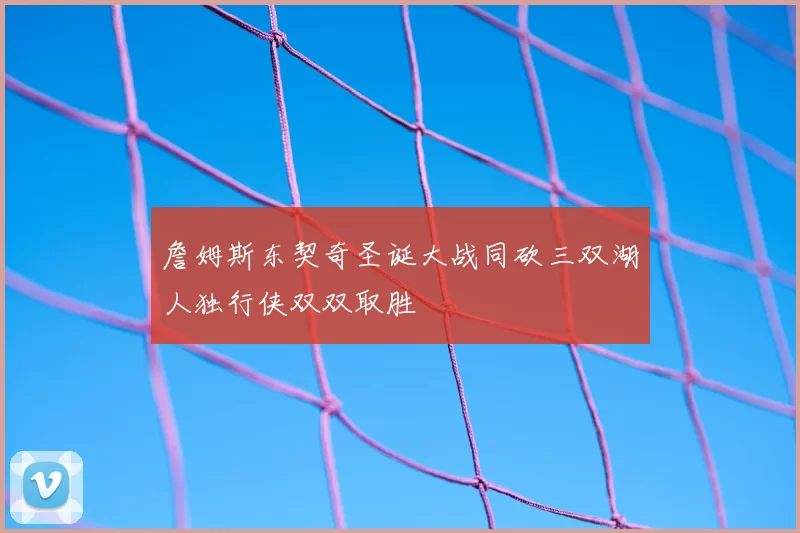 詹姆斯东契奇圣诞大战同砍三双湖人独行侠双双取胜