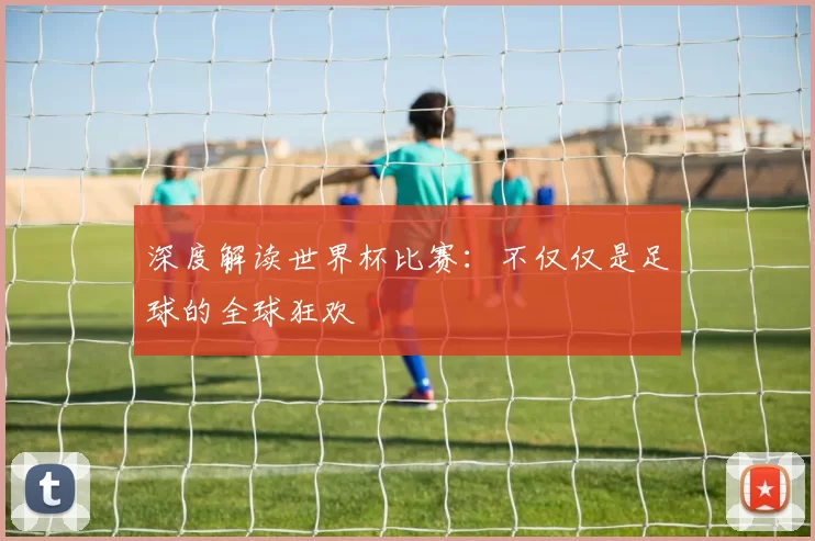 深度解读世界杯比赛：不仅仅是足球的全球狂欢