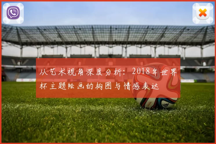 从艺术视角深度分析:2018年世界杯主题绘画的构图与情感表达