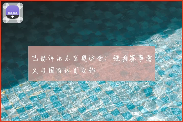 巴赫评论东京奥运会:强调赛事意义与国际体育合作