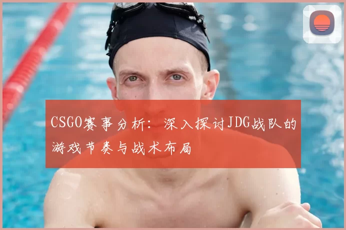 CSGO赛事分析:深入探讨JDG战队的游戏节奏与战术布局