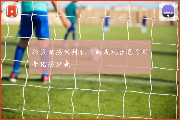 科贝尔感叹拜仁门前表现出色令对手倍感沮丧