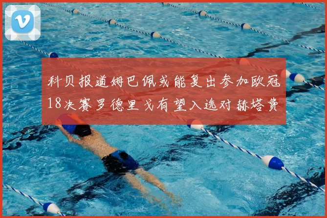 科贝报道姆巴佩或能复出参加欧冠18决赛罗德里戈有望入选对赫塔费大名单