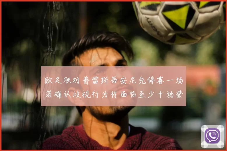 欧足联对普雷斯蒂安尼先停赛一场若确认歧视行为将面临至少十场禁赛处罚