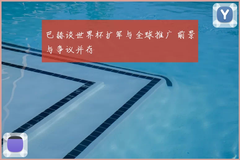 巴赫谈世界杯扩军与全球推广 前景与争议并存
