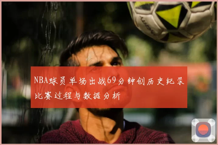 NBA球员单场出战69分钟创历史纪录比赛过程与数据分析