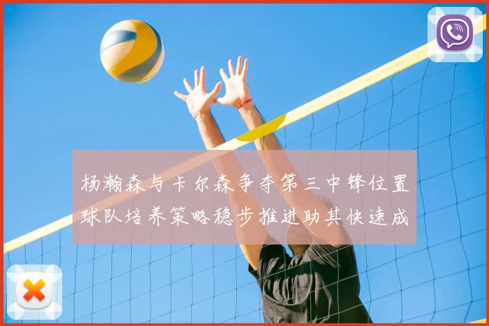 杨瀚森与卡尔森争夺第三中锋位置球队培养策略稳步推进助其快速成长