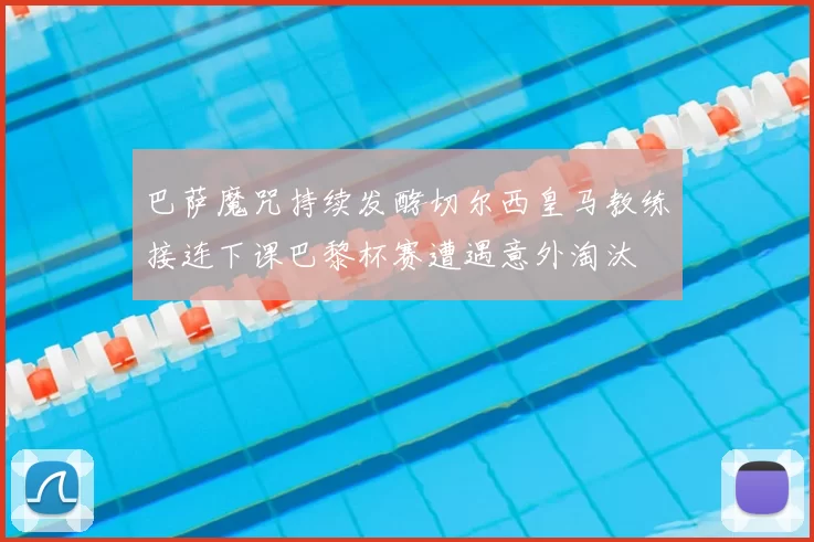 巴萨魔咒持续发酵切尔西皇马教练接连下课巴黎杯赛遭遇意外淘汰