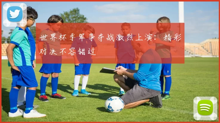 世界杯季军争夺战激烈上演:精彩对决不容错过
