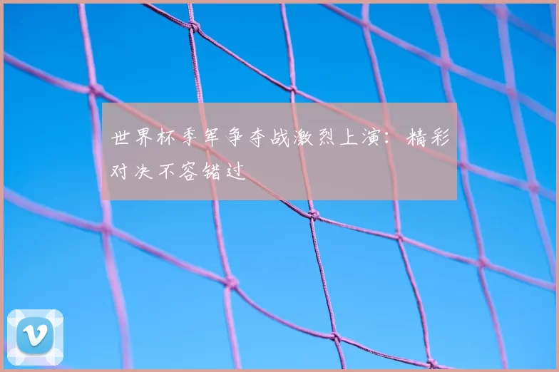 世界杯季军争夺战激烈上演:精彩对决不容错过