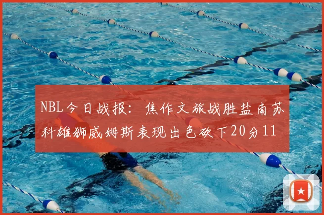 NBL今日战报:焦作文旅战胜盐南苏科雄狮威姆斯表现出色砍下20分11篮板