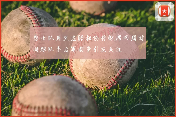 勇士队库里左膝扭伤将缺席两周时间球队季后赛前景引发关注
