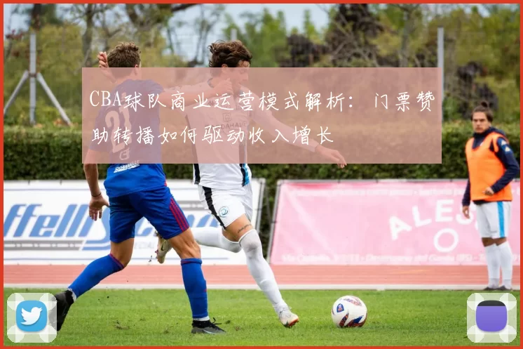 CBA球队商业运营模式解析:门票赞助转播如何驱动收入增长