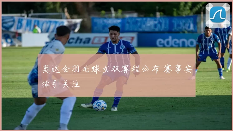 奥运会羽毛球女双赛程公布 赛事安排引关注