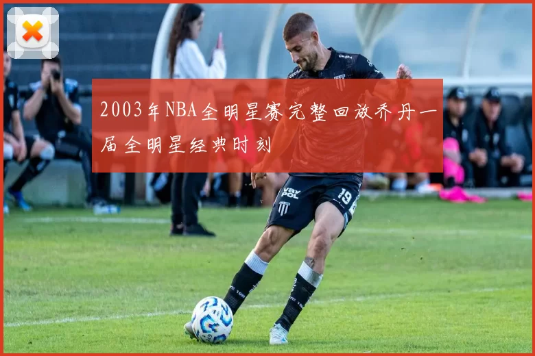 2003年NBA全明星赛完整回放乔丹一届全明星经典时刻