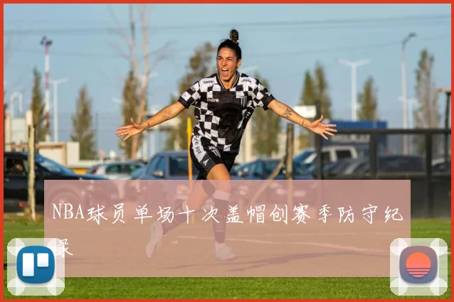 NBA球员单场十次盖帽创赛季防守纪录