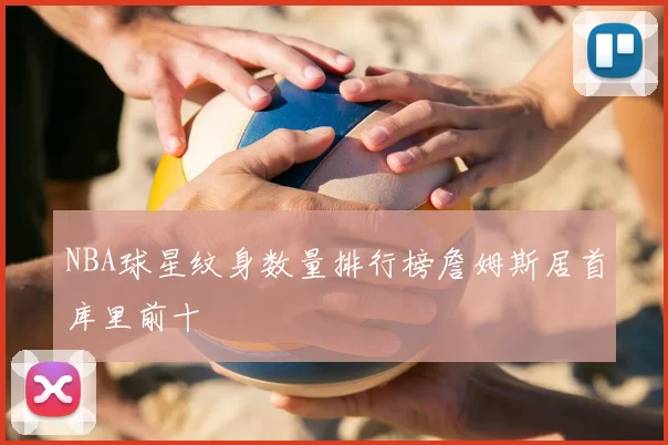 NBA球星纹身数量排行榜詹姆斯居首库里前十