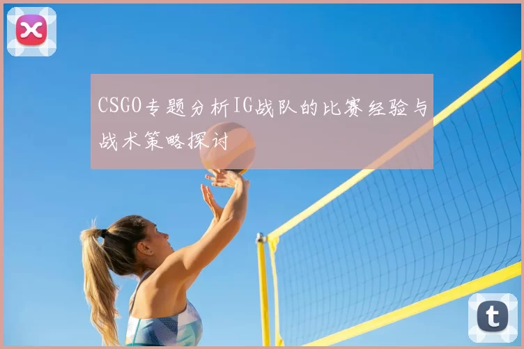 CSGO专题分析IG战队的比赛经验与战术策略探讨