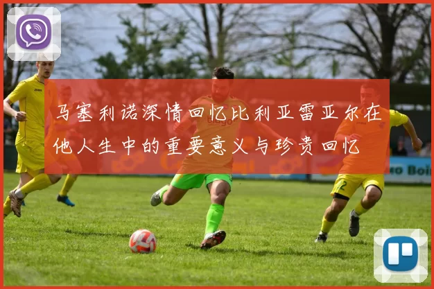 马塞利诺深情回忆比利亚雷亚尔在他人生中的重要意义与珍贵回忆