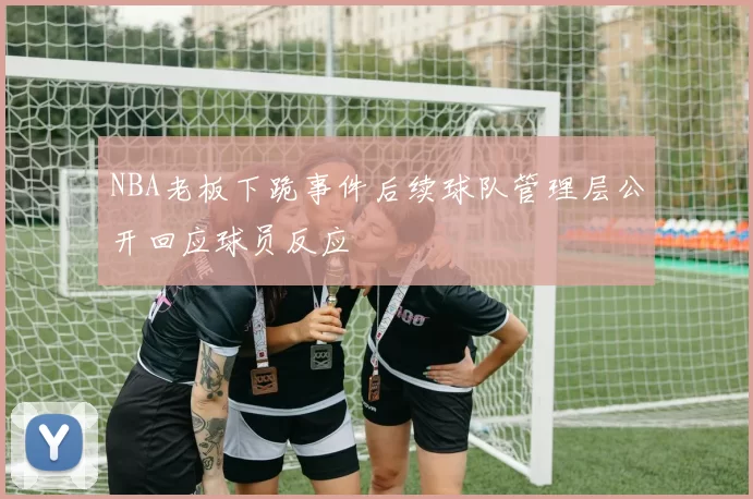 NBA老板下跪事件后续球队管理层公开回应球员反应