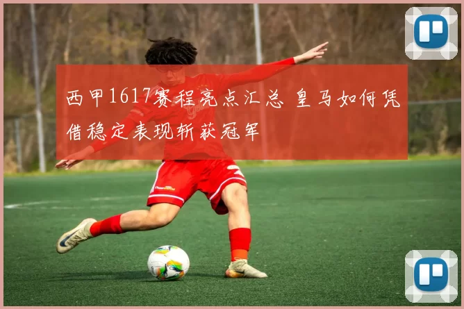 西甲1617赛程亮点汇总 皇马如何凭借稳定表现斩获冠军