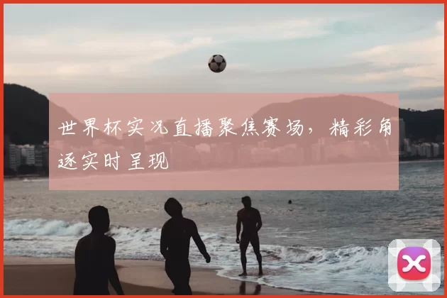 世界杯实况直播聚焦赛场，精彩角逐实时呈现