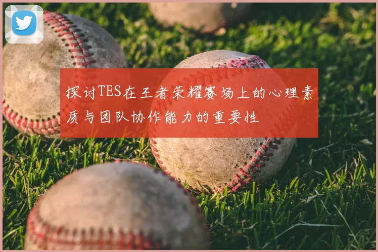 探讨TES在王者荣耀赛场上的心理素质与团队协作能力的重要性