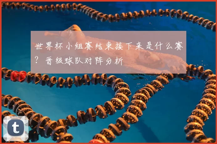 世界杯小组赛结束接下来是什么赛?晋级球队对阵分析
