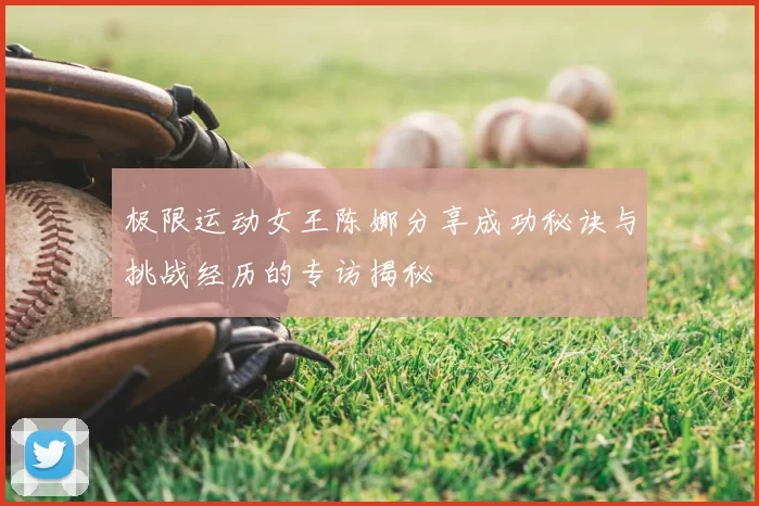 极限运动女王陈娜分享成功秘诀与挑战经历的专访揭秘