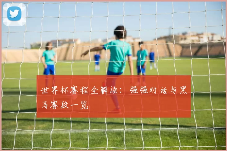 世界杯赛程全解读:强强对话与黑马赛段一览