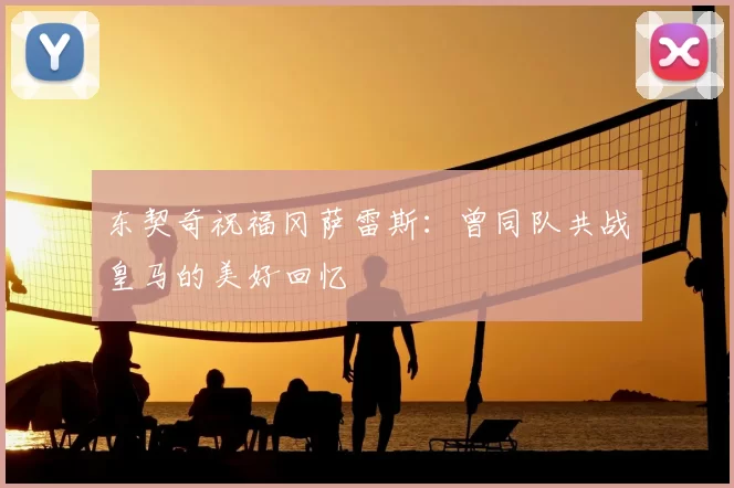 东契奇祝福冈萨雷斯：曾同队共战皇马的美好回忆