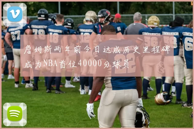 詹姆斯两年前今日达成历史里程碑成为NBA首位40000分球员