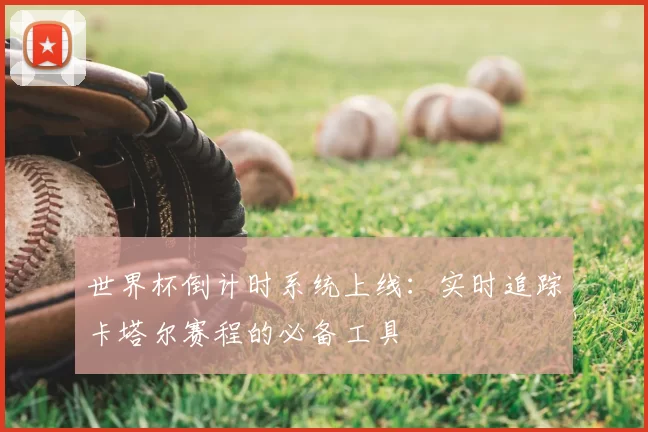 世界杯倒计时系统上线:实时追踪卡塔尔赛程的必备工具