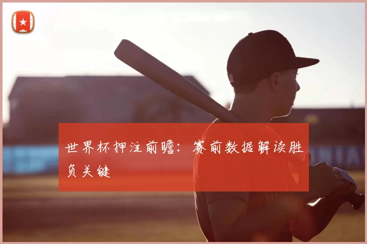 世界杯押注前瞻：赛前数据解读胜负关键