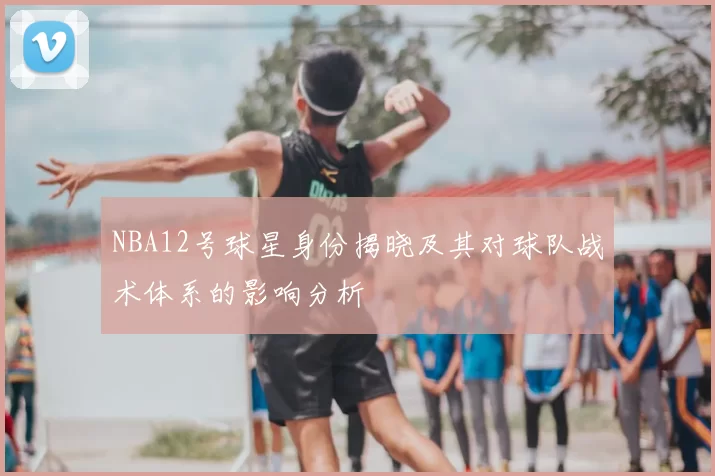 NBA12号球星身份揭晓及其对球队战术体系的影响分析