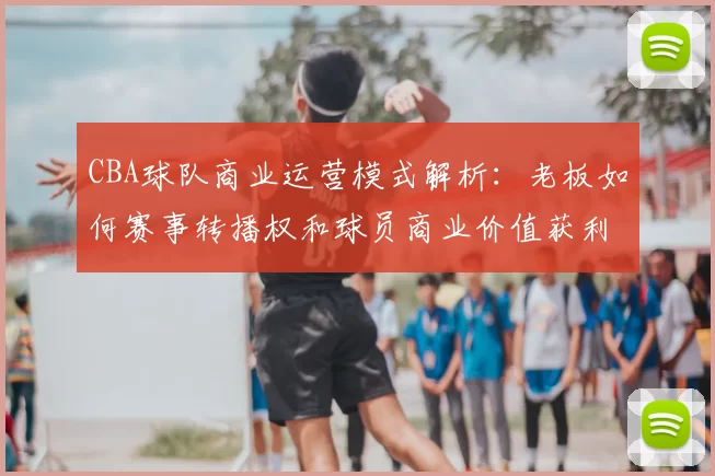 CBA球队商业运营模式解析:老板如何赛事转播权和球员商业价值获利