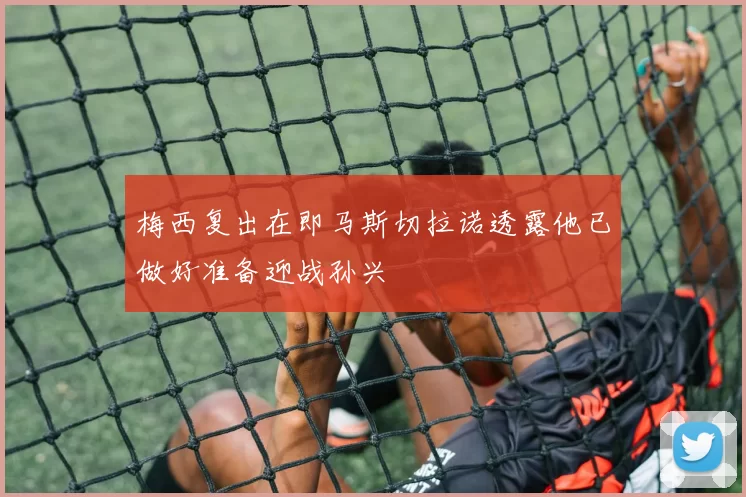梅西复出在即马斯切拉诺透露他已做好准备迎战孙兴慜