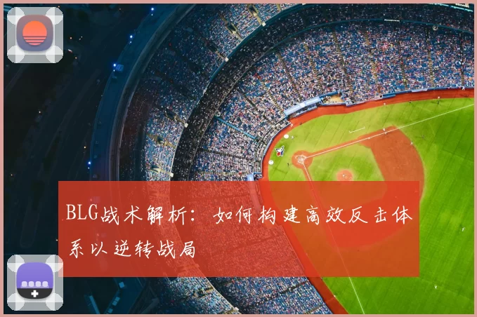 BLG战术解析:如何构建高效反击体系以逆转战局