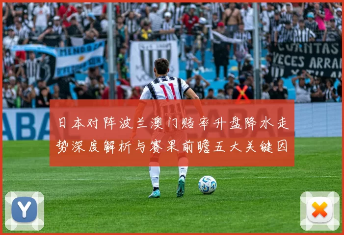 日本对阵波兰澳门赔率升盘降水走势深度解析与赛果前瞻五大关键因素剖析