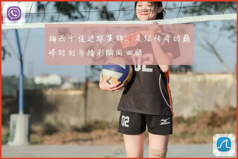 梅西十佳进球集锦：足坛传奇的巅峰时刻与精彩瞬间回顾