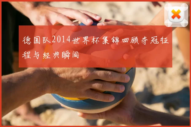 德国队2014世界杯集锦回顾夺冠征程与经典瞬间