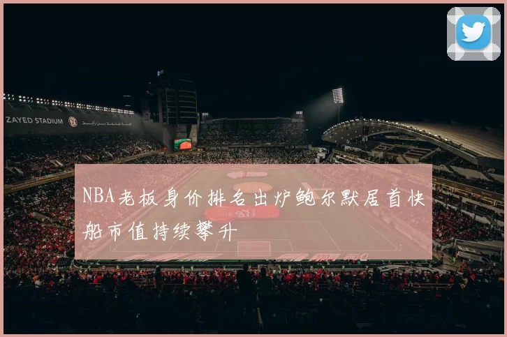NBA老板身价排名出炉鲍尔默居首快船市值持续攀升