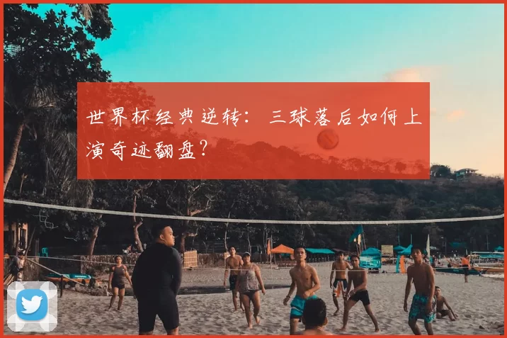 世界杯经典逆转：三球落后如何上演奇迹翻盘？