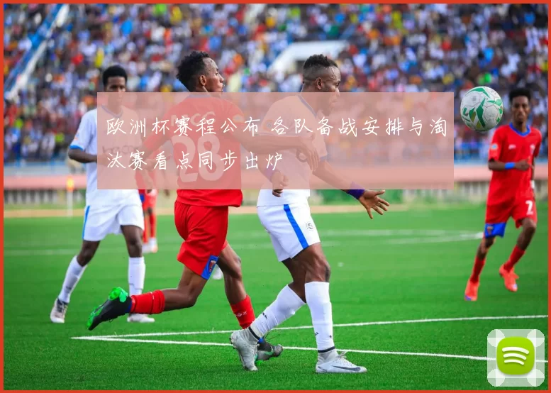 欧洲杯赛程公布 各队备战安排与淘汰赛看点同步出炉