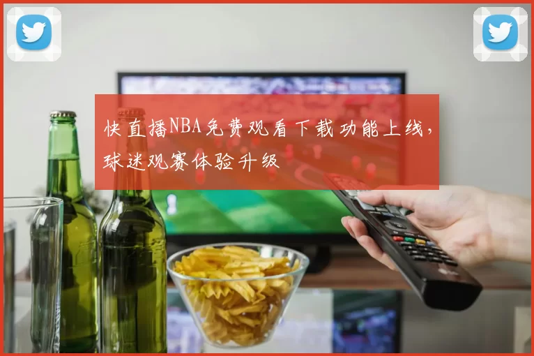 快直播NBA免费观看下载功能上线,球迷观赛体验升级