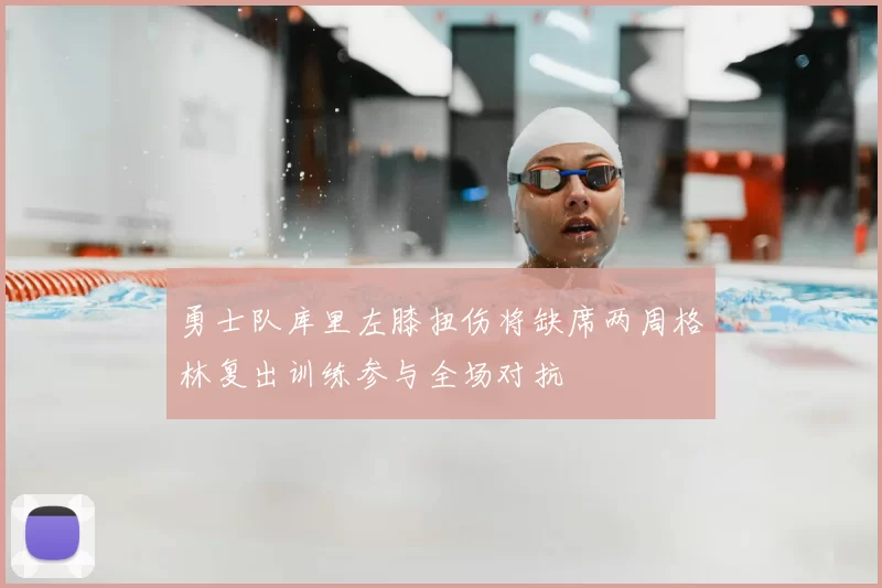 勇士队库里左膝扭伤将缺席两周格林复出训练参与全场对抗