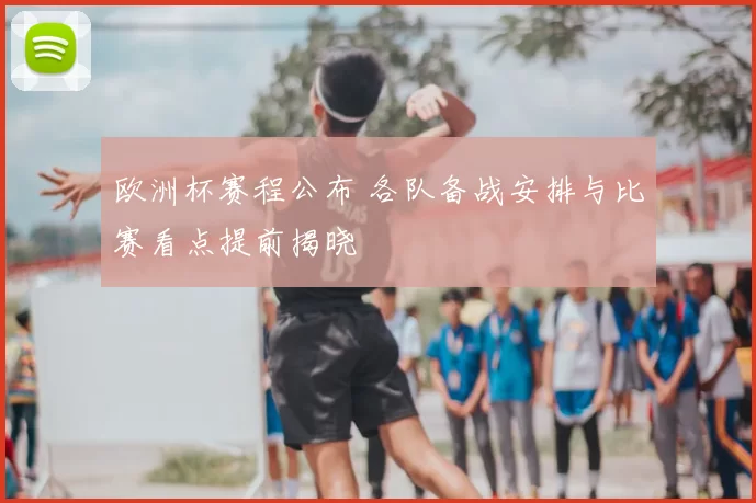 欧洲杯赛程公布 各队备战安排与比赛看点提前揭晓