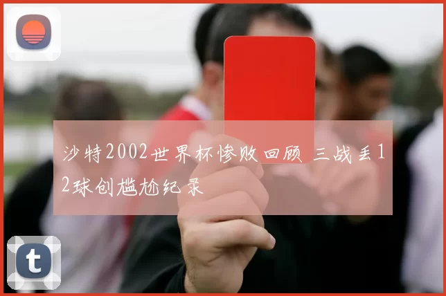 沙特2002世界杯惨败回顾 三战丢12球创尴尬纪录