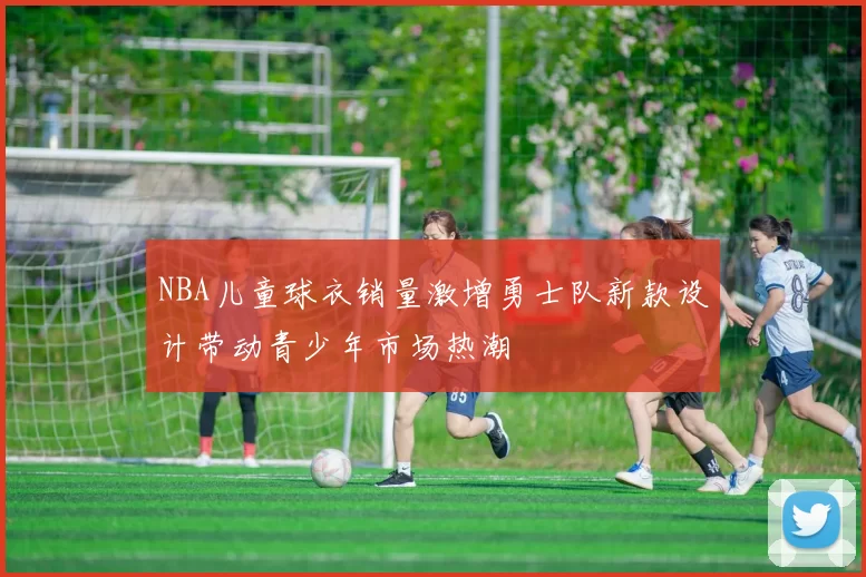 NBA儿童球衣销量激增勇士队新款设计带动青少年市场热潮