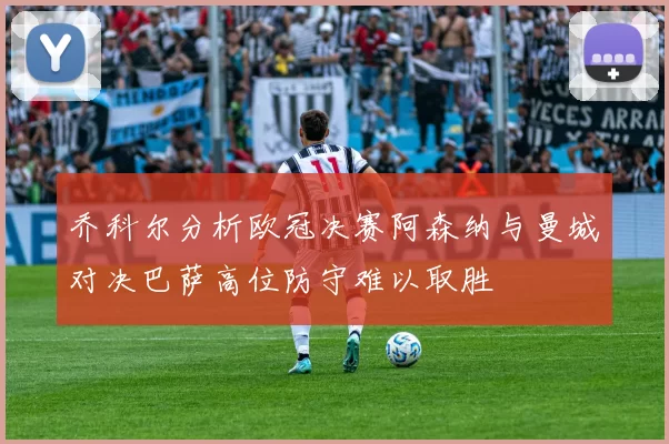 乔科尔分析欧冠决赛阿森纳与曼城对决巴萨高位防守难以取胜
